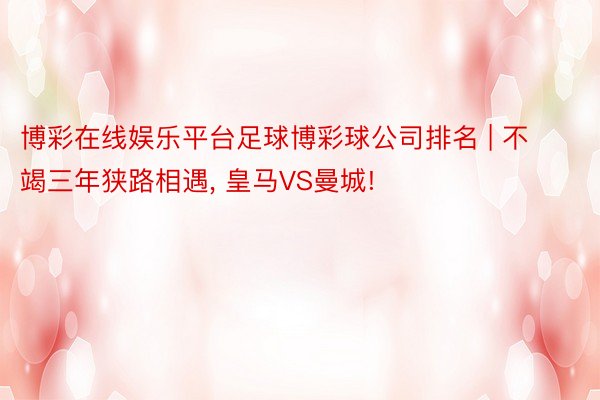 博彩在线娱乐平台足球博彩球公司排名 | 不竭三年狭路相遇, 皇马VS曼城!