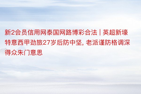 新2会员信用网泰国网路博彩合法 | 英超新壕特意西甲劲旅27岁后防中坚, 老派谨防格调深得众朱门意思