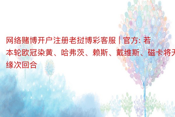 网络赌博开户注册老挝博彩客服 | 官方: 若本轮欧冠染黄、哈弗茨、赖斯、戴维斯、磁卡将无缘次回合