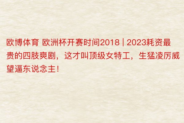 欧博体育 欧洲杯开赛时间2018 | 2023耗资最贵的四肢爽剧,这才叫顶级女特工,生猛凌厉威望逼东说念主!