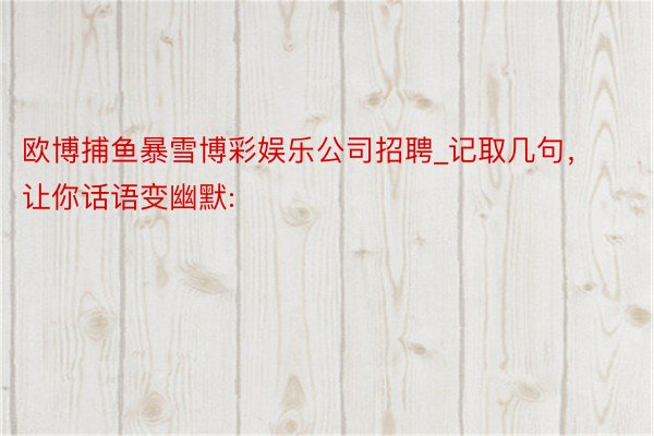 欧博捕鱼暴雪博彩娱乐公司招聘_记取几句,让你话语变幽默:
