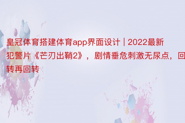 皇冠体育搭建体育app界面设计 | 2022最新犯警片《芒刃出鞘2》,剧情垂危刺激无尿点,回转再回转