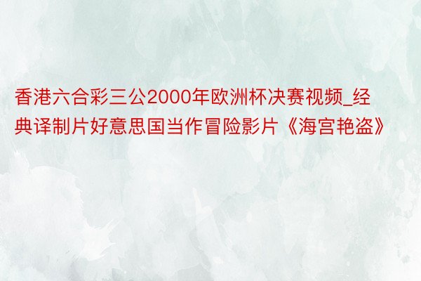 香港六合彩三公2000年欧洲杯决赛视频_经典译制片好意思国当作冒险影片《海宫艳盗》