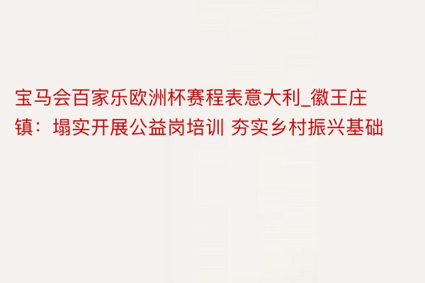 宝马会百家乐欧洲杯赛程表意大利_徽王庄镇:塌实开展公益岗培训 夯实乡村振兴基础
