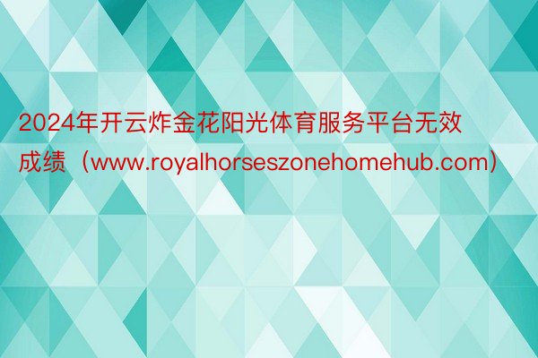 2024年开云炸金花阳光体育服务平台无效成绩（www.royalhorseszonehomehub.com）