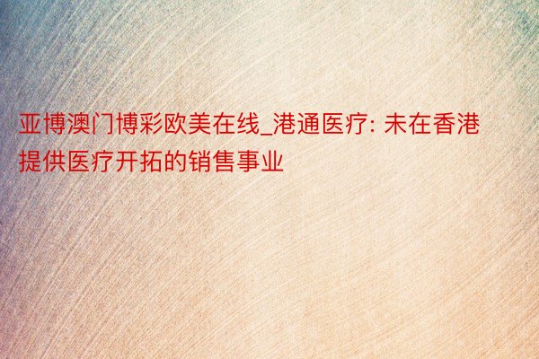 亚博澳门博彩欧美在线_港通医疗: 未在香港提供医疗开拓的销售事业