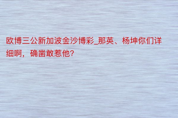 欧博三公新加波金沙博彩_那英、杨坤你们详细啊,确凿敢惹他?