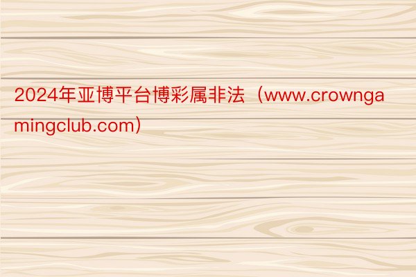 2024年亚博平台博彩属非法(www.crowngamingclub.com)