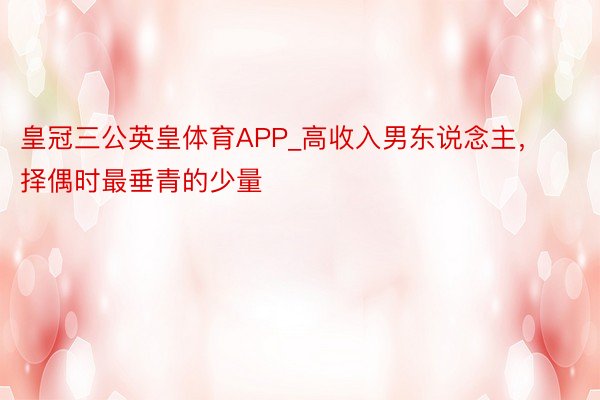 皇冠三公英皇体育APP_高收入男东说念主，择偶时最垂青的少量