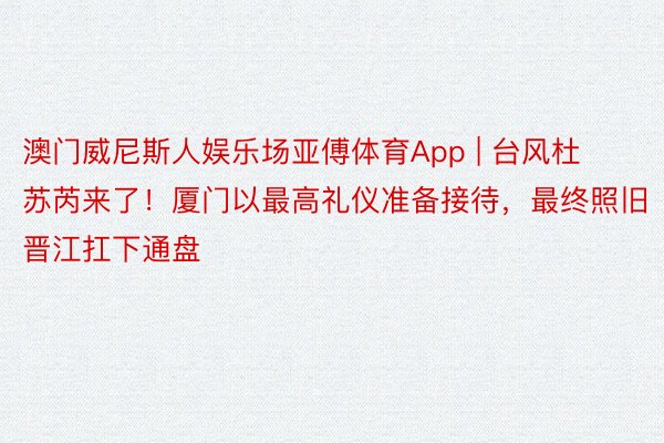澳门威尼斯人娱乐场亚傅体育App | 台风杜苏芮来了!厦门以最高礼仪准备接待,最终照旧晋江扛下通盘