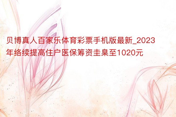 贝博真人百家乐体育彩票手机版最新_2023年络续提高住户医保筹资圭臬至1020元