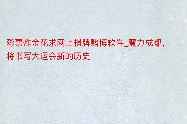 彩票炸金花求网上棋牌赌博软件_魔力成都,将书写大运会新的历史