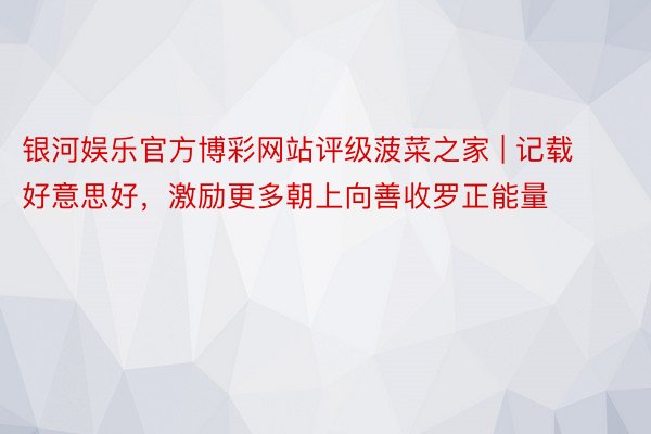 银河娱乐官方博彩网站评级菠菜之家 | 记载好意思好,激励更多朝上向善收罗正能量