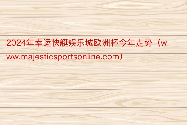 2024年幸运快艇娱乐城欧洲杯今年走势(www.majesticsportsonline.com)