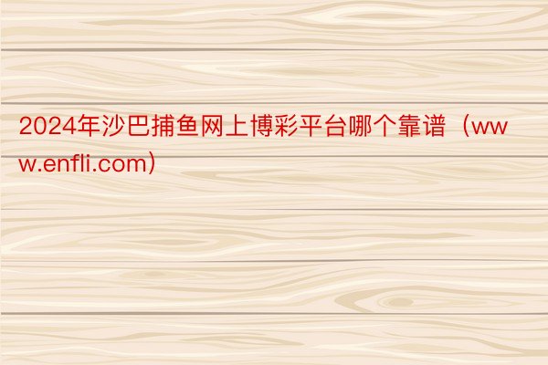 2024年沙巴捕鱼网上博彩平台哪个靠谱(www.enfli.com)