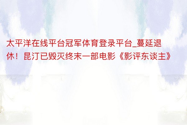 太平洋在线平台冠军体育登录平台_蔓延退休!昆汀已毁灭终末一部电影《影评东谈主》