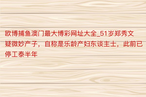 欧博捕鱼澳门最大博彩网址大全_51岁郑秀文疑微妙产子,自称是乐龄产妇东谈主士,此前已停工泰半年