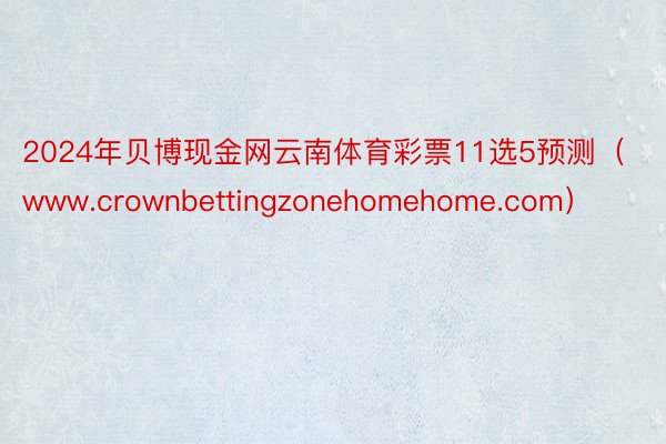 2024年贝博现金网云南体育彩票11选5预测(www.crownbettingzonehomehome.com)