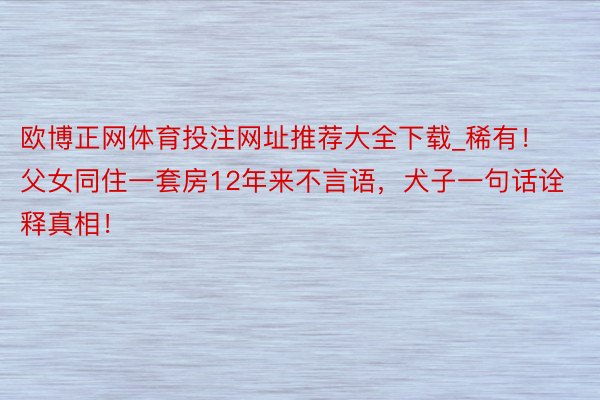 欧博正网体育投注网址推荐大全下载_稀有!父女同住一套房12年来不言语,犬子一句话诠释真相!