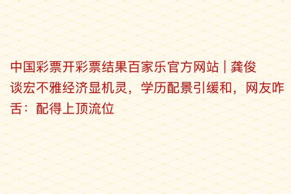 中国彩票开彩票结果百家乐官方网站 | 龚俊谈宏不雅经济显机灵,学历配景引缓和,网友咋舌:配得上顶流位