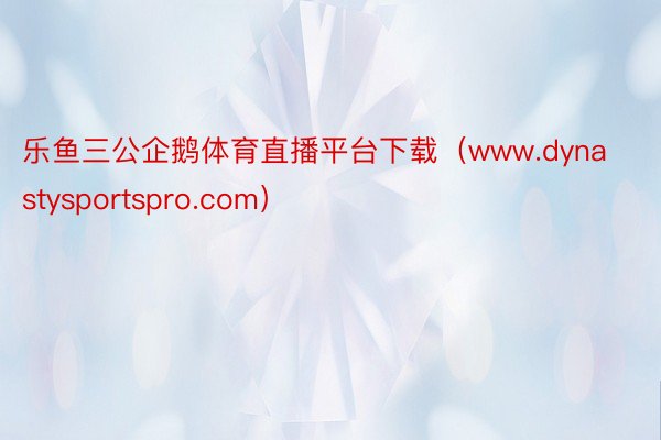 乐鱼三公企鹅体育直播平台下载（www.dynastysportspro.com）