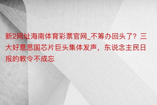 新2网址海南体育彩票官网_不筹办回头了?三大好意思国芯片巨头集体发声,东说念主民日报的敕令不成忘