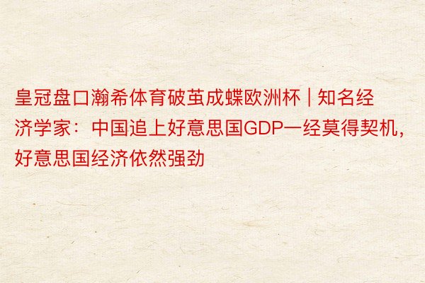 皇冠盘口瀚希体育破茧成蝶欧洲杯 | 知名经济学家：中国追上好意思国GDP一经莫得契机，好意思国经济依然强劲