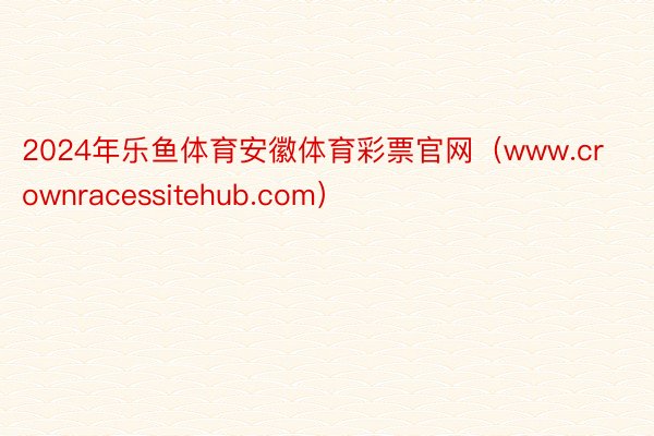 2024年乐鱼体育安徽体育彩票官网(www.crownracessitehub.com)