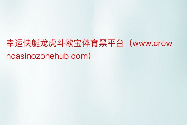 幸运快艇龙虎斗欧宝体育黑平台(www.crowncasinozonehub.com)