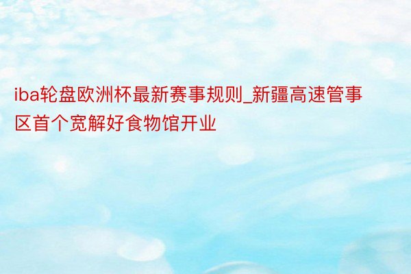 iba轮盘欧洲杯最新赛事规则_新疆高速管事区首个宽解好食物馆开业