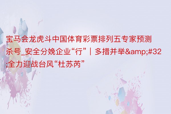 宝马会龙虎斗中国体育彩票排列五专家预测杀号_安全分娩企业“行”|多措并举 全力迎战台风“杜苏芮”