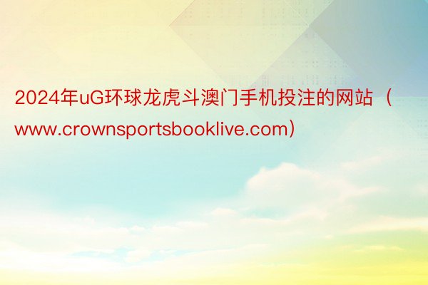 2024年uG环球龙虎斗澳门手机投注的网站(www.crownsportsbooklive.com)