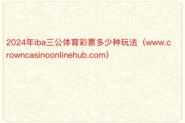 2024年iba三公体育彩票多少种玩法(www.crowncasinoonlinehub.com)
