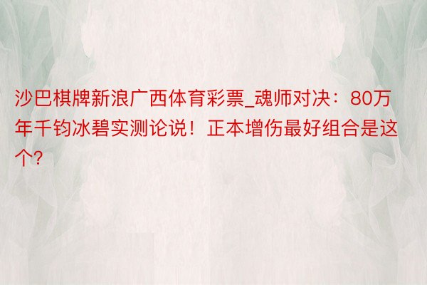 沙巴棋牌新浪广西体育彩票_魂师对决:80万年千钧冰碧实测论说!正本增伤最好组合是这个?