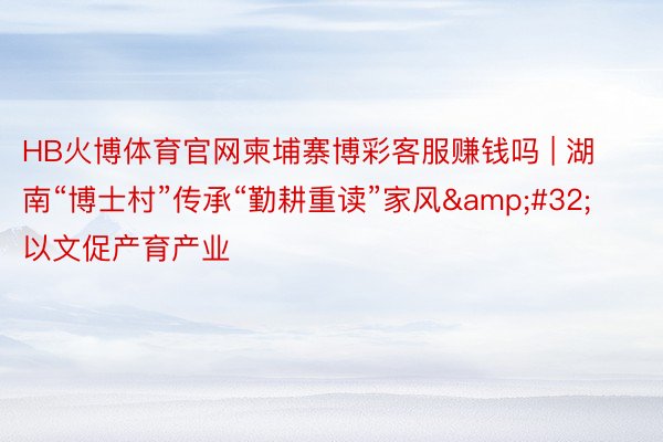HB火博体育官网柬埔寨博彩客服赚钱吗 | 湖南“博士村”传承“勤耕重读”家风 以文促产育产业