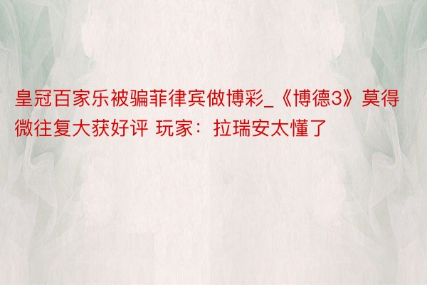 皇冠百家乐被骗菲律宾做博彩_《博德3》莫得微往复大获好评 玩家:拉瑞安太懂了