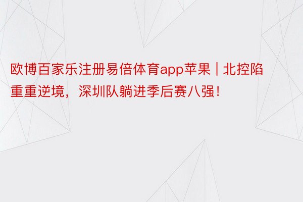 欧博百家乐注册易倍体育app苹果 | 北控陷重重逆境，深圳队躺进季后赛八强！