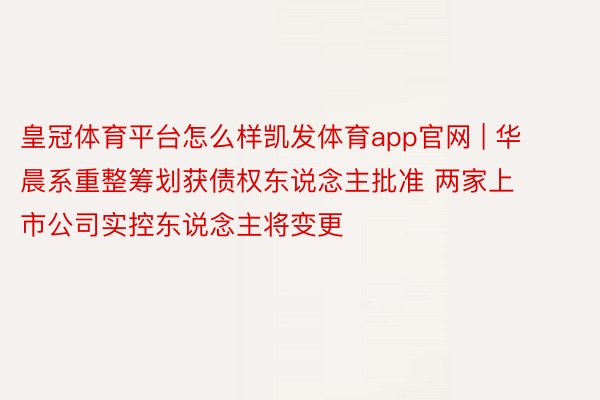 皇冠体育平台怎么样凯发体育app官网 | 华晨系重整筹划获债权东说念主批准 两家上市公司实控东说念主将变更