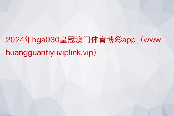 2024年hga030皇冠澳门体育博彩app(www.huangguantiyuviplink.vip)