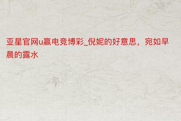 亚星官网u赢电竞博彩_倪妮的好意思,宛如早晨的露水