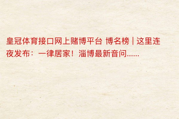 皇冠体育接口网上赌博平台 博名榜 | 这里连夜发布:一律居家!淄博最新音问......