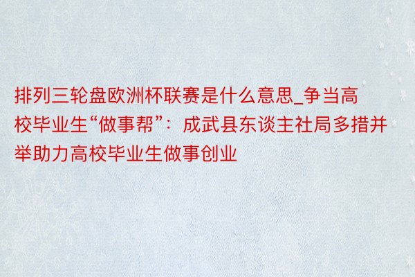 排列三轮盘欧洲杯联赛是什么意思_争当高校毕业生“做事帮”:成武县东谈主社局多措并举助力高校毕业生做事创业