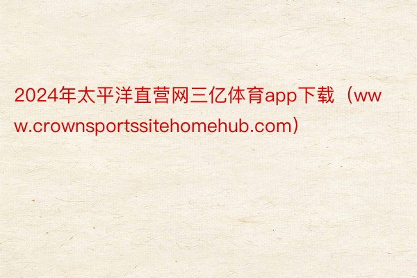 2024年太平洋直营网三亿体育app下载(www.crownsportssitehomehub.com)