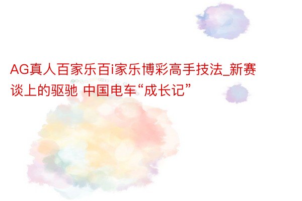 AG真人百家乐百i家乐博彩高手技法_新赛谈上的驱驰 中国电车“成长记”