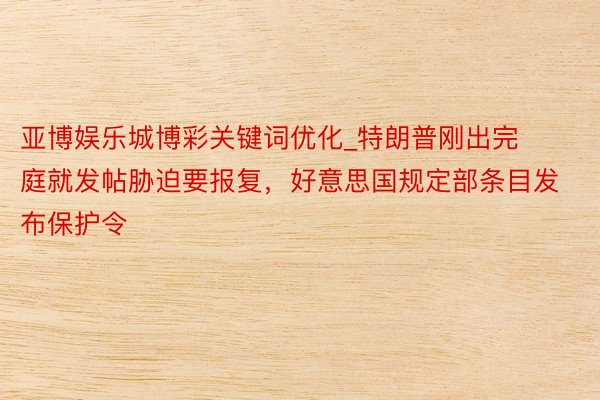 亚博娱乐城博彩关键词优化_特朗普刚出完庭就发帖胁迫要报复,好意思国规定部条目发布保护令