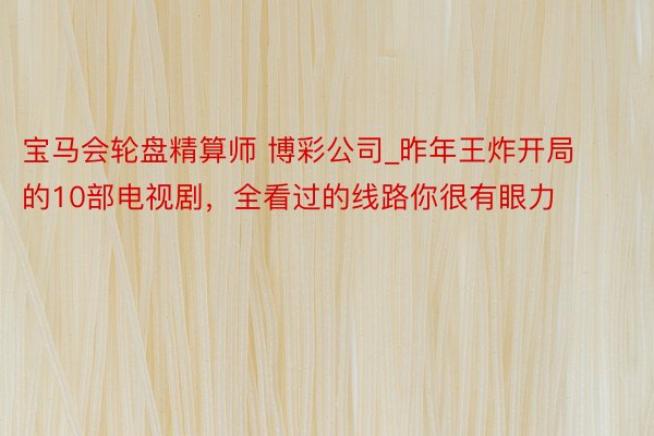 宝马会轮盘精算师 博彩公司_昨年王炸开局的10部电视剧，全看过的线路你很有眼力