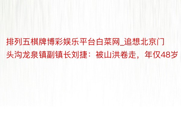 排列五棋牌博彩娱乐平台白菜网_追想北京门头沟龙泉镇副镇长刘捷：被山洪卷走，年仅48岁