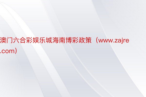 澳门六合彩娱乐城海南博彩政策(www.zajre.com)