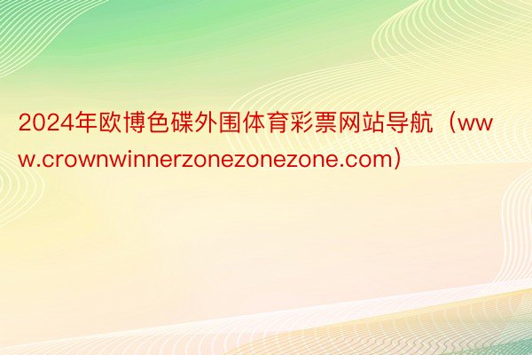 2024年欧博色碟外围体育彩票网站导航(www.crownwinnerzonezonezone.com)