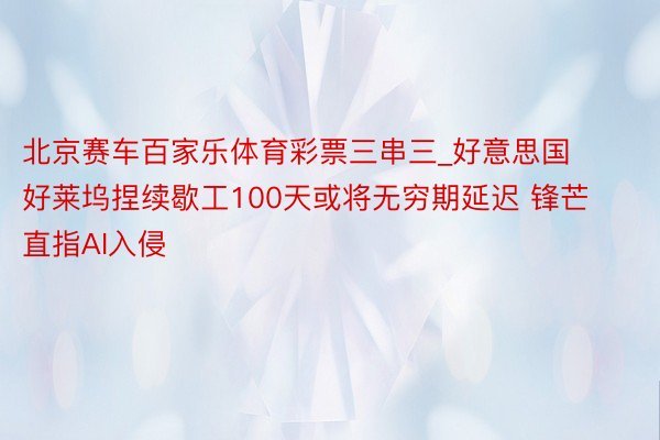 北京赛车百家乐体育彩票三串三_好意思国好莱坞捏续歇工100天或将无穷期延迟 锋芒直指AI入侵